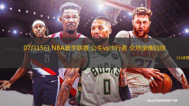 07月15日 NBA夏季聯(lián)賽 公牛vs步行者 全場錄像回放